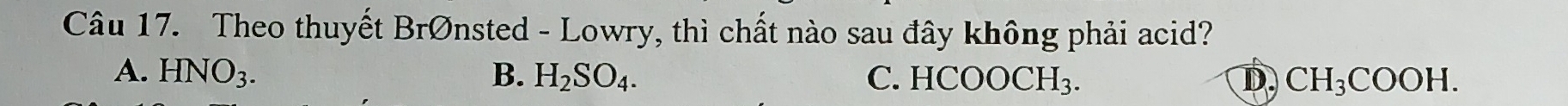 Theo thuyết BrØnsted - Lowry, thì chất nào sau đây không phải acid?
A. HNO_3. B. H_2SO_4. C. HCOOCH_3. D CH_3COOH.