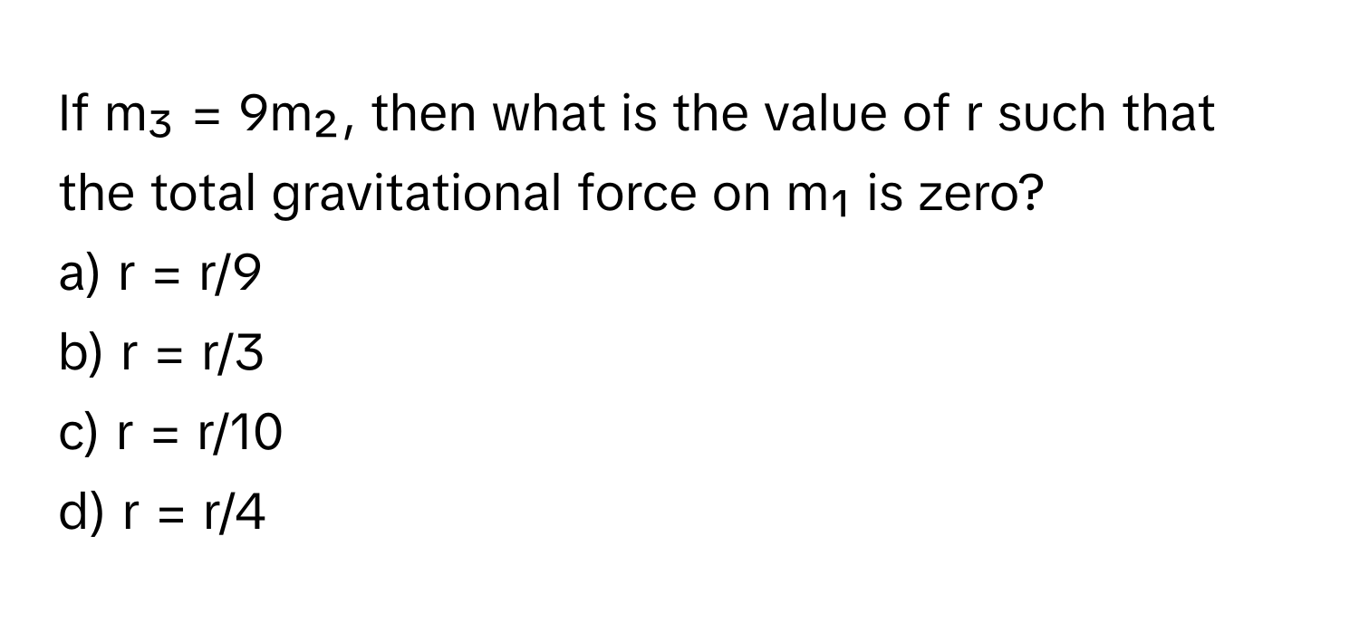 If m₃ = 9m₂, then what is the value of r such that the total gravitational force on m₁ is zero?

a) r = r/9
b) r = r/3
c) r = r/10
d) r = r/4