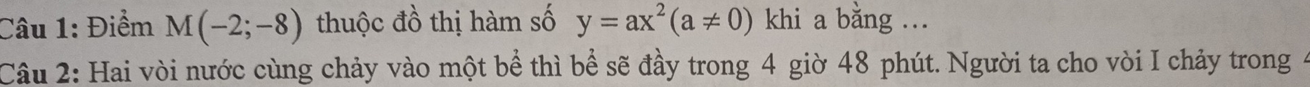 Điểm M(-2;-8) thuộc đồ thị hàm số y=ax^2(a!= 0) khi a bằng ... 
Câu 2: Hai vòi nước cùng chảy vào một bể thì bể sẽ đầy trong 4 giờ 48 phút. Người ta cho vòi I chảy trong 4