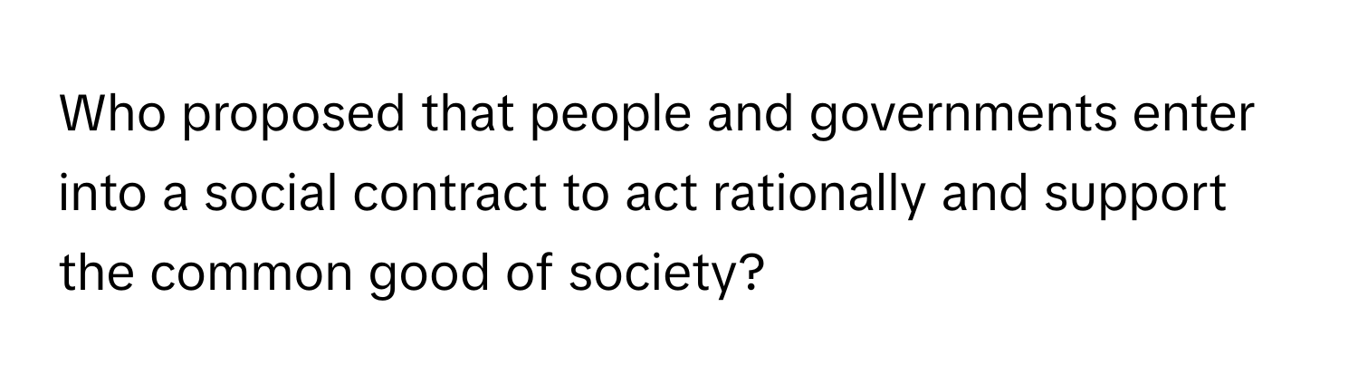 Who proposed that people and governments enter into a social contract to act rationally and support the common good of society?