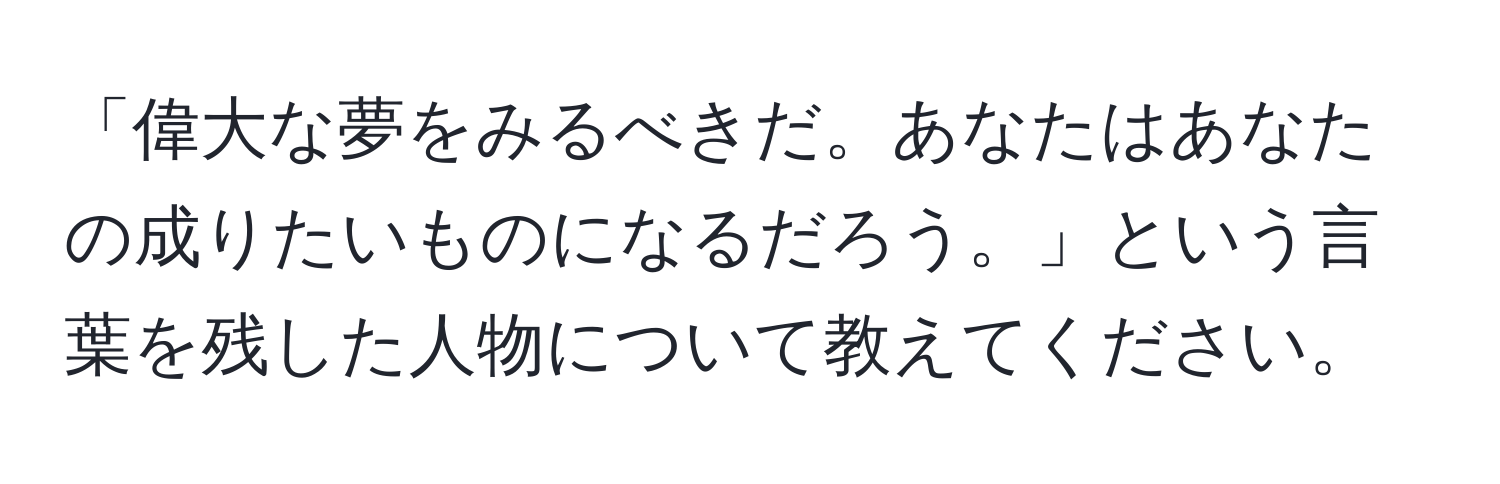 「偉大な夢をみるべきだ。あなたはあなたの成りたいものになるだろう。」という言葉を残した人物について教えてください。