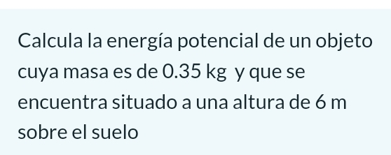 Calcula la energía potencial de un objeto 
cuya masa es de 0.35 kg y que se 
encuentra situado a una altura de 6 m
sobre el suelo