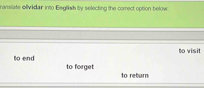 franslate olvidar into English by selecting the correct option below:
to visit
to end
to forget
to return