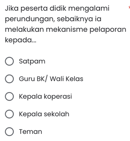 Jika peserta didik mengalami
perundungan, sebaiknya ia
melakukan mekanisme pelaporan
kepada...
Satpam
Guru BK/ Wali Kelas
Kepala koperasi
Kepala sekolah
Teman