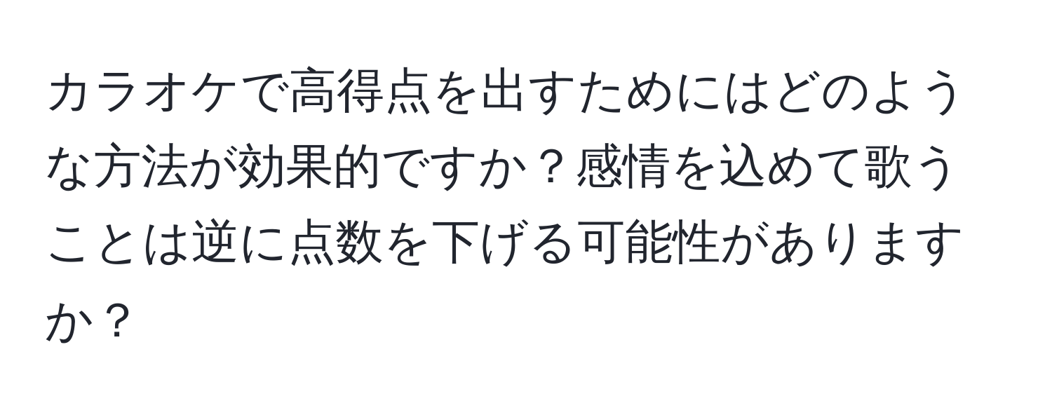 カラオケで高得点を出すためにはどのような方法が効果的ですか？感情を込めて歌うことは逆に点数を下げる可能性がありますか？