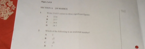 Page 2 of 8
SECTION A [18 MABKS]
Write 23.613 correct to three significant figures.
A 2 16
n 217
C 24 6
D 24 7
2 Which of the following is an irrational number?
A 2
sqrt(3)
C sqrt(9)
D ?