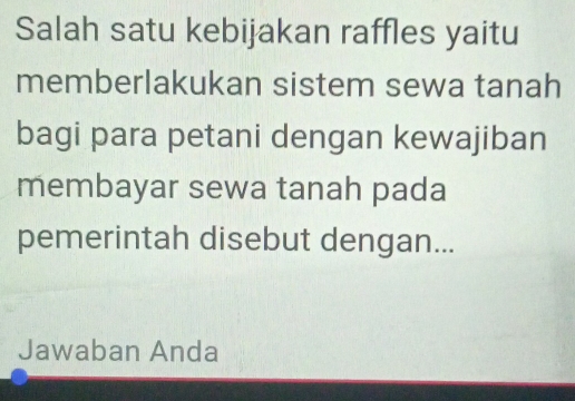 Salah satu kebijakan raffles yaitu 
memberlakukan sistem sewa tanah 
bagi para petani dengan kewajiban 
membayar sewa tanah pada 
pemerintah disebut dengan... 
Jawaban Anda