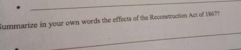 Summarize in your own words the effects of the Reconstruction Act of 1867? 
_ 
_ 
_