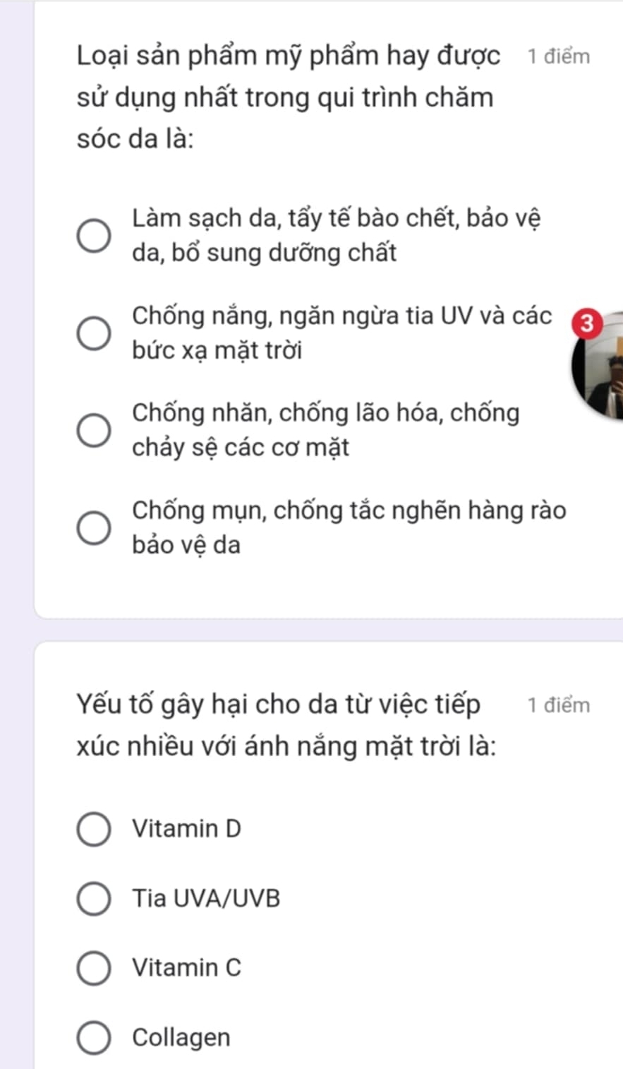 Loại sản phẩm mỹ phẩm hay được 1 điểm
sử dụng nhất trong qui trình chăm
sóc da là:
Làm sạch da, tẩy tế bào chết, bảo vệ
da, bổ sung dưỡng chất
Chống nắng, ngăn ngừa tia UV và các 3
bức xạ mặt trời
Chống nhăn, chống lão hóa, chống
chảy sệ các cơ mặt
Chống mụn, chống tắc nghẽn hàng rào
bảo vệ da
Yếu tố gây hại cho da từ việc tiếp 1 điểm
xúc nhiều với ánh nắng mặt trời là:
Vitamin D
Tia UVA/UVB
Vitamin C
Collagen