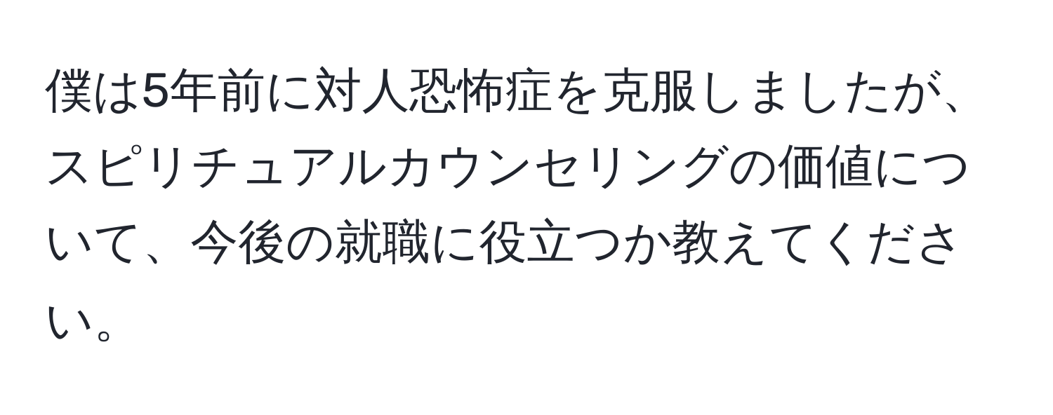僕は5年前に対人恐怖症を克服しましたが、スピリチュアルカウンセリングの価値について、今後の就職に役立つか教えてください。