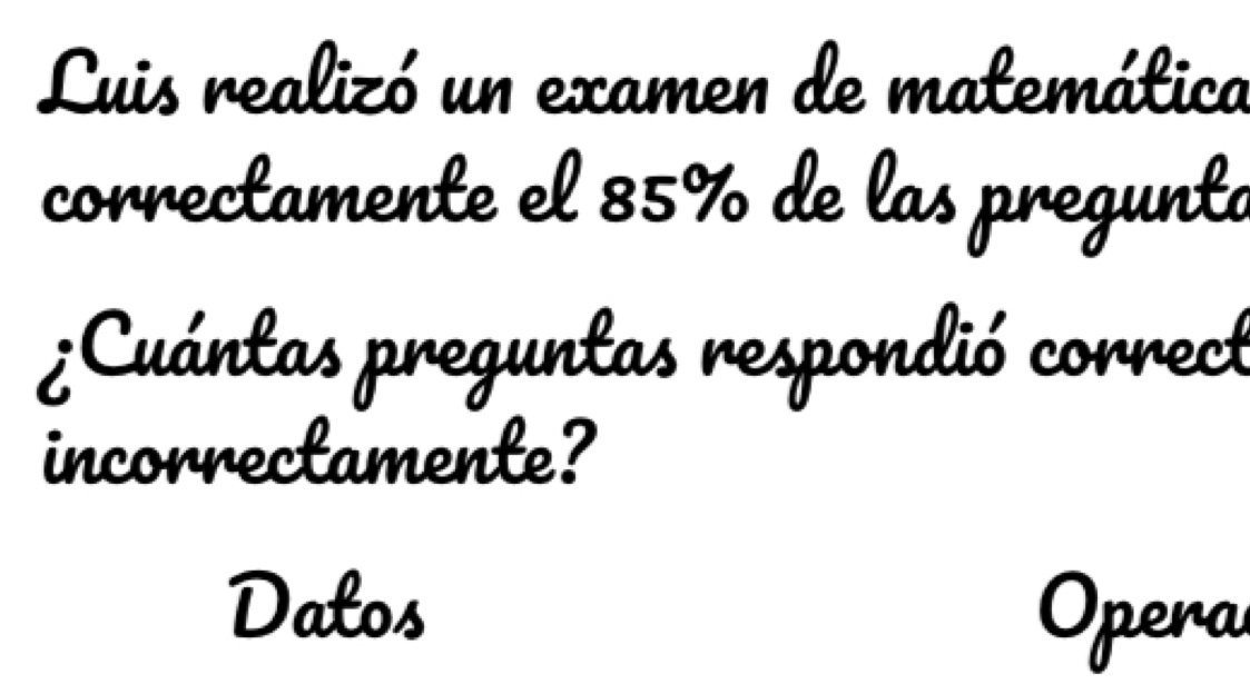 Luis realizó un examen de matemática 
correctamente el 85% de las preguntó 
¿Cuántas preguntas respondió correct 
incorrectamente? 
Datos 
Opera