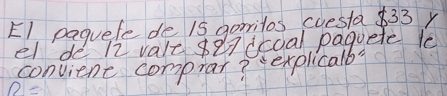 E1 paguefe de 15 garritos cuesta $33 y 
el de 12 vale se7iccal paguete le 
convient comprar? explicalb?
n=