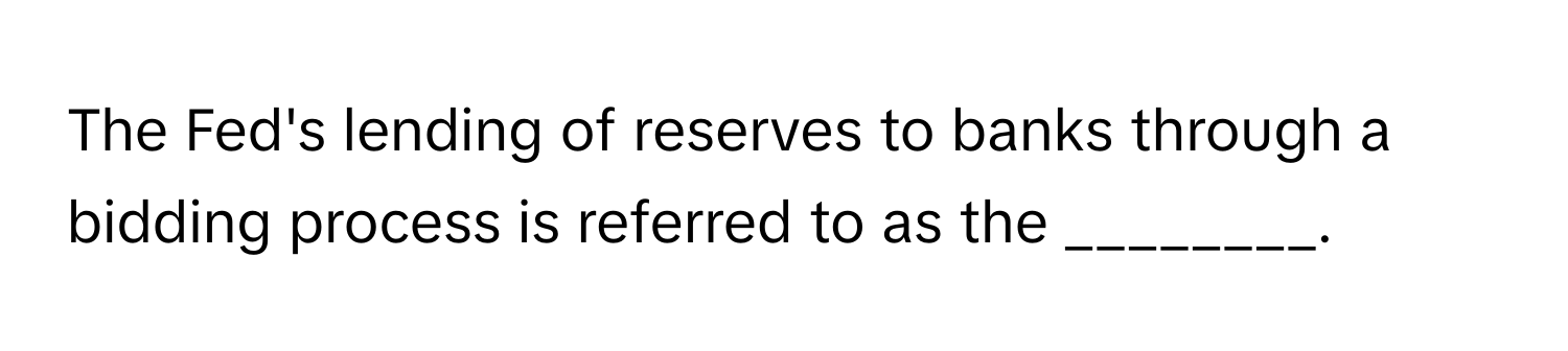 The Fed's lending of reserves to banks through a bidding process is referred to as the ________.