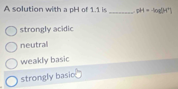 A solution with a pH of 1.1 is _. pH=-log [H^+]
strongly acidic
neutral
weakly basic
strongly basic