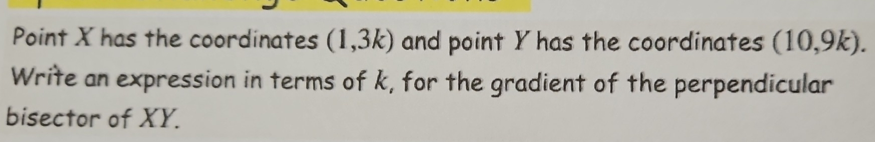 Point X has the coordinates (1,3k) and point Y has the coordinates (10,9k). 
Write an expression in terms of k, for the gradient of the perpendicular 
bisector of XY.