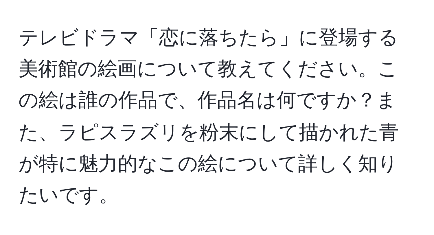 テレビドラマ「恋に落ちたら」に登場する美術館の絵画について教えてください。この絵は誰の作品で、作品名は何ですか？また、ラピスラズリを粉末にして描かれた青が特に魅力的なこの絵について詳しく知りたいです。