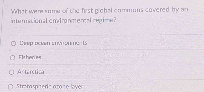 What were some of the first global commons covered by an
international environmental regime?
Deep ocean environments
Fisheries
Antarctica
Stratospheric ozone layer