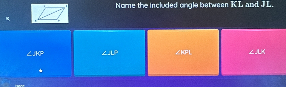 Name the included angle between KL and JL.
Q
∠ JKP
∠ JLP
∠ KPL
∠ JLK
Isaac