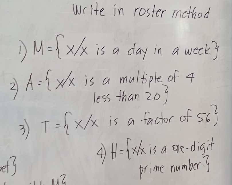 write in roster method 
D M= x/x is a day in a weeky 
2 A= x/x is a multiple of 4
less than 20
3 T= x/x is a factor of 56
et3 
4) H= x|x is a one-digit
13
prime number?