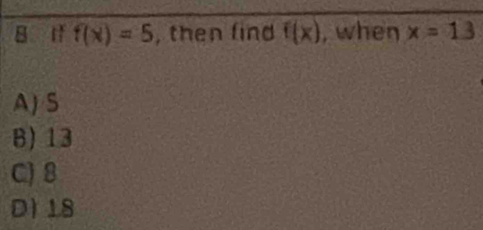 if f(x)=5 , then find f(x) , when x=13
A) S
B) 13
C) 8
D 18