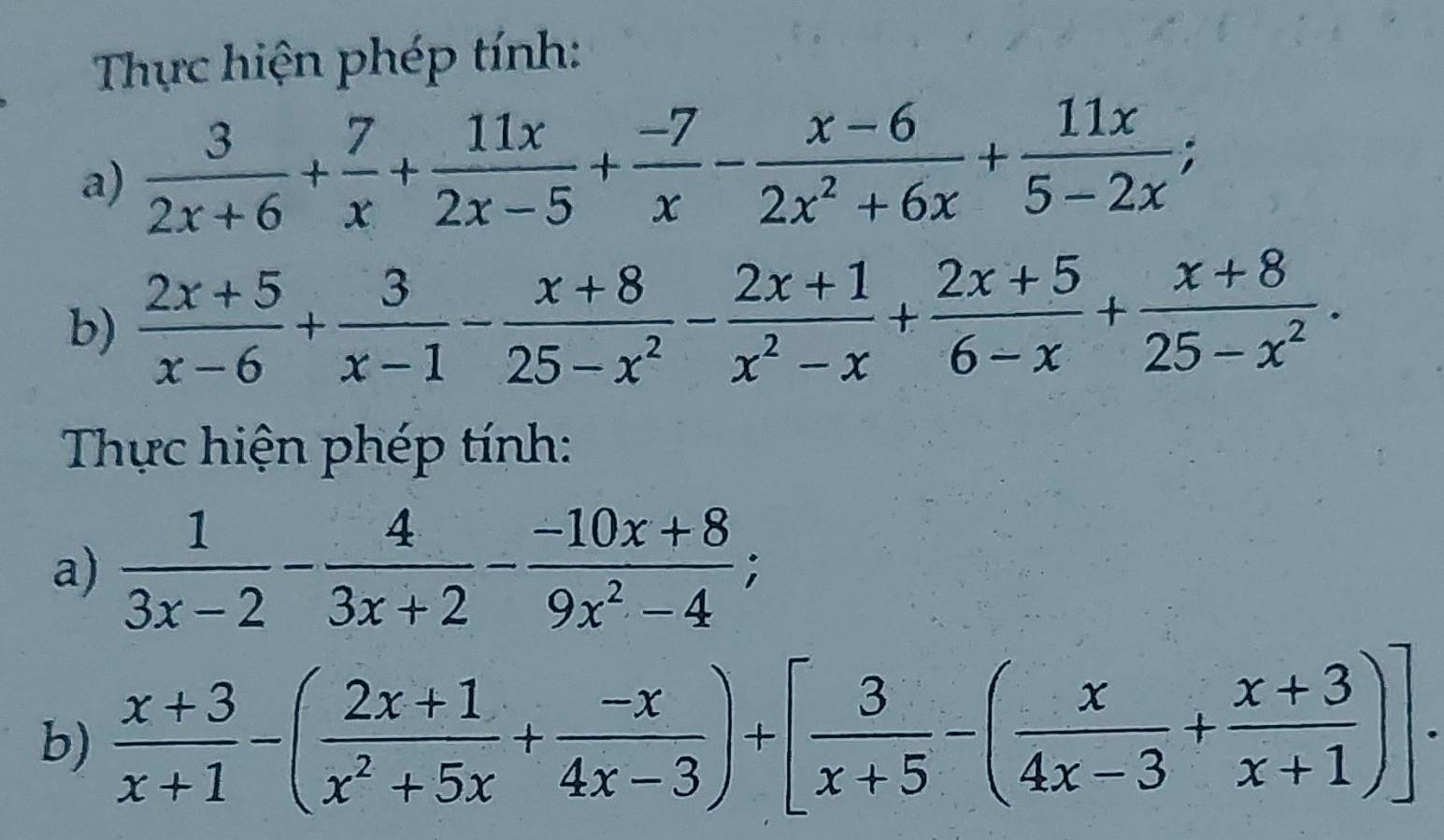 Thực hiện phép tính: 
a)  3/2x+6 + 7/x + 11x/2x-5 + (-7)/x - (x-6)/2x^2+6x + 11x/5-2x ; 
b)  (2x+5)/x-6 + 3/x-1 - (x+8)/25-x^2 - (2x+1)/x^2-x + (2x+5)/6-x + (x+8)/25-x^2 . 
Thực hiện phép tính: 
a)  1/3x-2 - 4/3x+2 - (-10x+8)/9x^2-4 ; 
b)  (x+3)/x+1 -( (2x+1)/x^2+5x + (-x)/4x-3 )+[ 3/x+5 -( x/4x-3 + (x+3)/x+1 )].