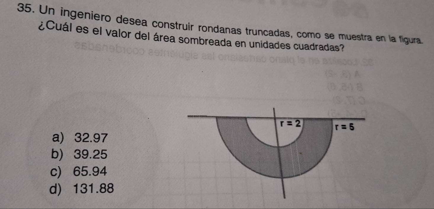 Un ingeniero desea construir rondanas truncadas, como se muestra en la figura.
¿Cuál es el valor del área sombreada en unidades cuadradas?
a) 32.97
b) 39.25
c) 65.94
d) 131.88