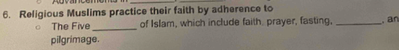 Religious Muslims practice their faith by adherence to 
The Five _of Islam, which include faith. prayer, fasting, _, an 
pilgrimage.