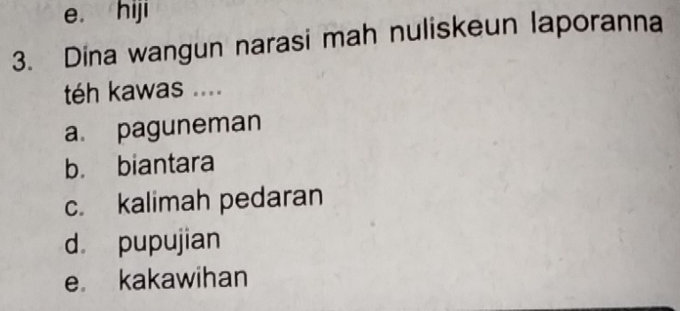 e. hiji
3. Dina wangun narasi mah nuliskeun laporanna
téh kawas ....
a paguneman
b. biantara
c. kalimah pedaran
d pupujian
e kakawihan