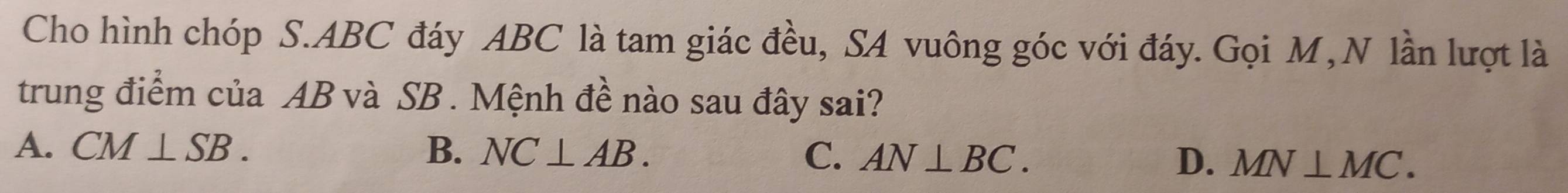 Cho hình chóp S. ABC đáy ABC là tam giác đều, SA vuông góc với đáy. Gọi M, N lần lượt là
trung điểm của AB và SB. Mệnh đề nào sau đây sai?
A. CM⊥ SB. B. NC⊥ AB. C. AN⊥ BC. D. MN⊥ MC.