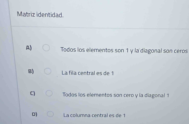 Matriz identidad.
A)
Todos los elementos son 1 y la diagonal son ceros
B)
La fila central es de 1
C)
Todos los elementos son cero y la diagonal 1
D)
La columna central es de 1