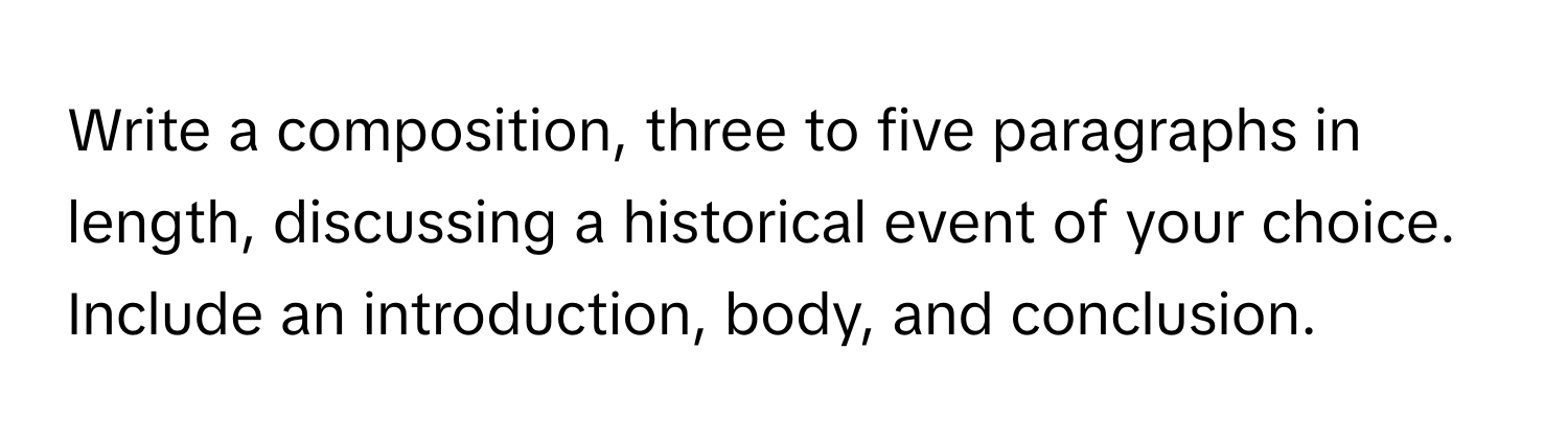 Write a composition, three to five paragraphs in length, discussing a historical event of your choice. Include an introduction, body, and conclusion.