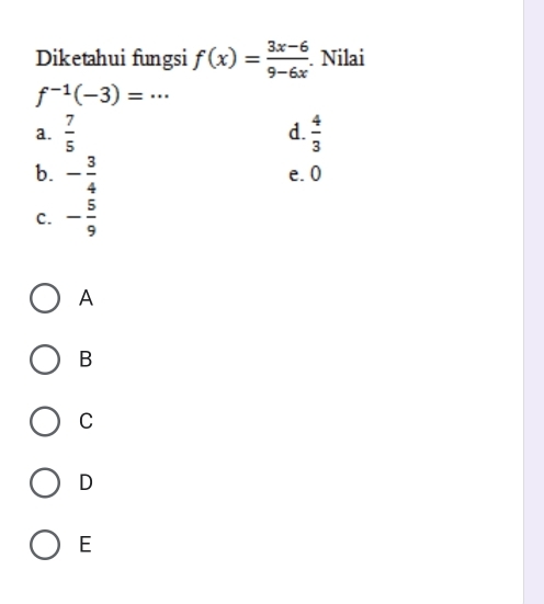 Diketahui fungsi f(x)= (3x-6)/9-6x . Nilai
f^(-1)(-3)=...
d.
a.  7/5   4/3 
b. - 3/4  e. 0
c. - 5/9 
A
B
C
D
E