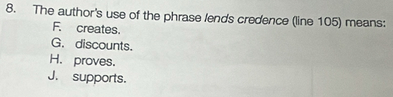 The author's use of the phrase lends credence (line 105) means:
F. creates.
G. discounts.
H.proves.
J. supports.