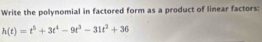 Write the polynomial in factored form as a product of linear factors:
h(t)=t^5+3t^4-9t^3-31t^2+36