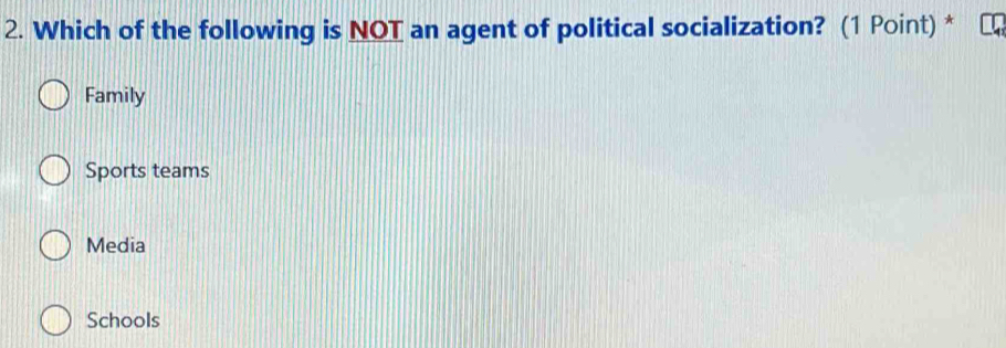 Which of the following is NOT an agent of political socialization? (1 Point) *
Family
Sports teams
Media
Schools