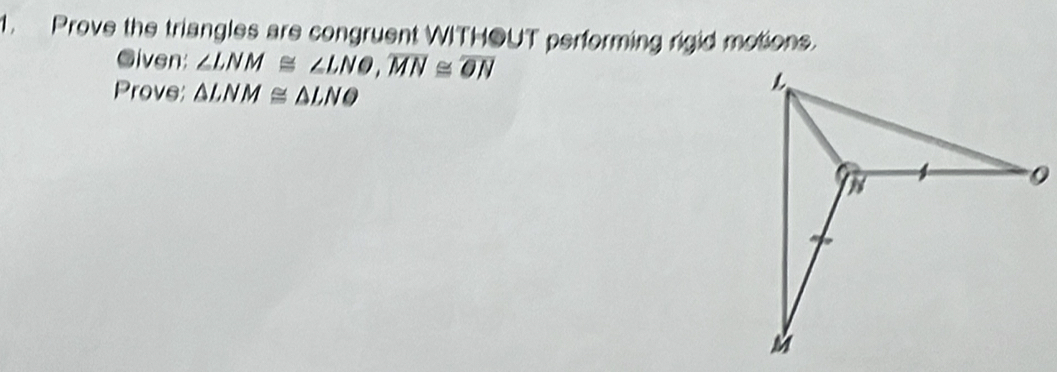 Prove the triangles are congruent WITHOUT performing rigid motions. 
Given: ∠ LNM≌ ∠ LNO, overline MN≌ overline ON
Prove; △ LNM≌ △ LNO