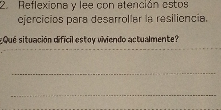 Reflexiona y lee con atención estos 
ejercicios para desarrollar la resiliencia. 
s Qué situación difícil estoy viviendo actualmente? 
_ 
_