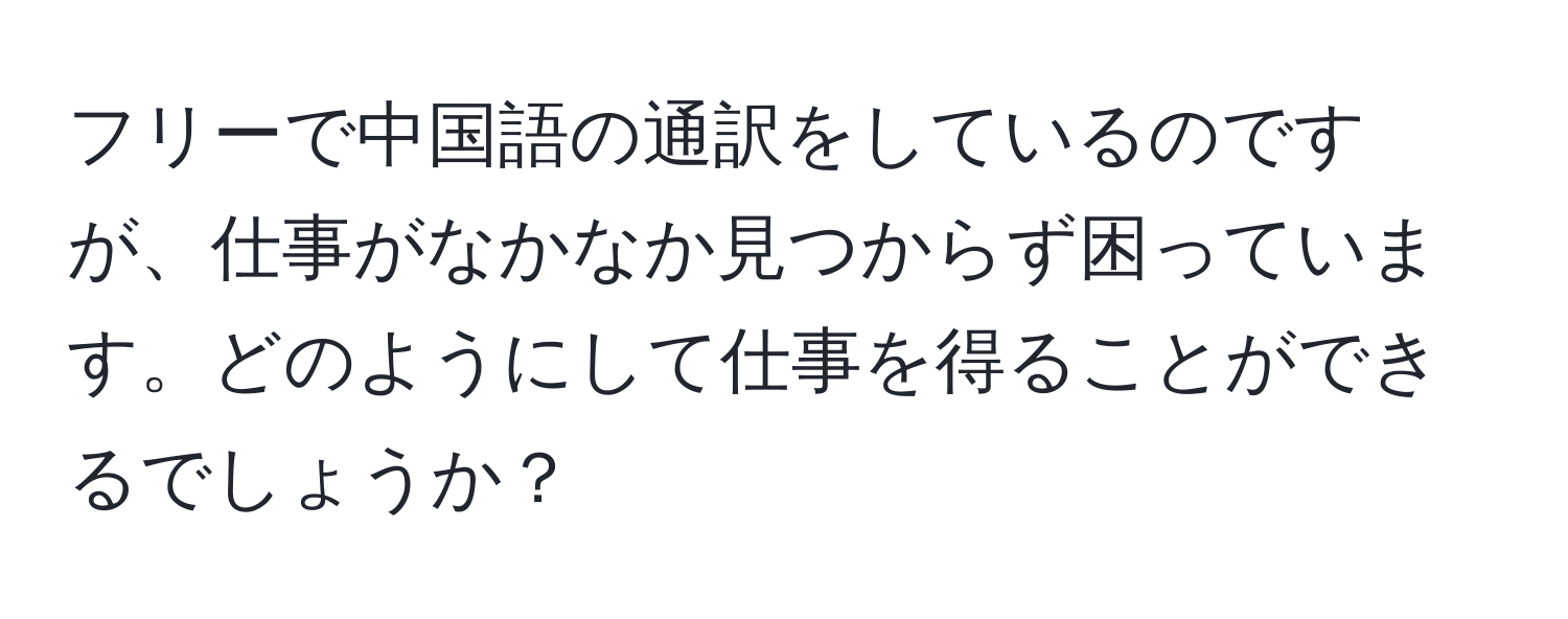 フリーで中国語の通訳をしているのですが、仕事がなかなか見つからず困っています。どのようにして仕事を得ることができるでしょうか？