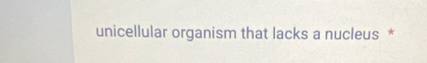 unicellular organism that lacks a nucleus *