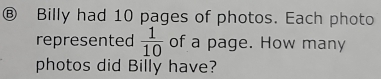 Ⓑ Billy had 10 pages of photos. Each photo 
represented  1/10  of a page. How many 
photos did Billy have?