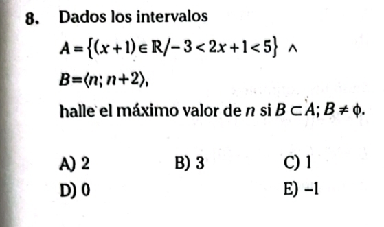 Dados los intervalos
A= (x+1)∈ R/-3<2x+1<5 ^
B=langle n;n+2rangle , 
halle el máximo valor de n si B⊂ A;B!= phi.
A) 2 B) 3 C) 1
D) 0 E) -1