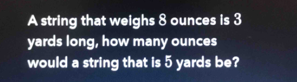 A string that weighs 8 ounces is 3
yards long, how many ounces
would a string that is 5 yards be?