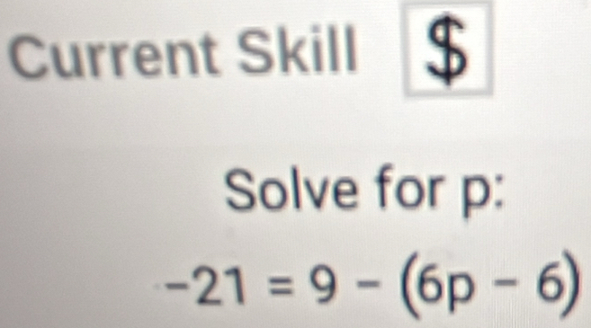 Current Skill 
Solve for p :
-21=9-(6p-6)