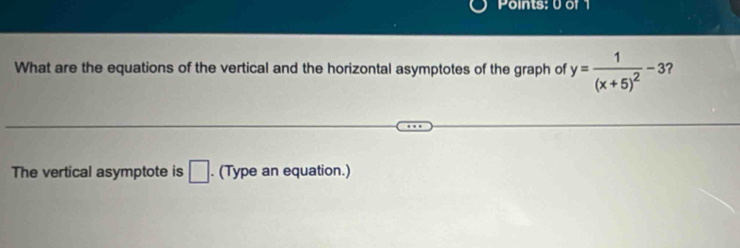 What are the equations of the vertical and the horizontal asymptotes of the graph of y=frac 1(x+5)^2-3
The vertical asymptote is □ . (Type an equation.)