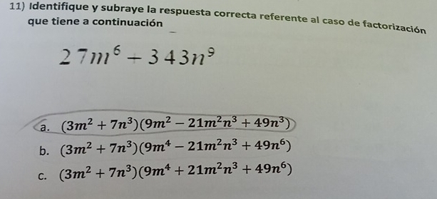 Identifique y subraye la respuesta correcta referente al caso de factorización
que tiene a continuación
27m^6+343n^9
a. (3m^2+7n^3)(9m^2-21m^2n^3+49n^3)
b. (3m^2+7n^3)(9m^4-21m^2n^3+49n^6)
C. (3m^2+7n^3)(9m^4+21m^2n^3+49n^6)