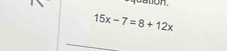 quation.
15x-7=8+12x