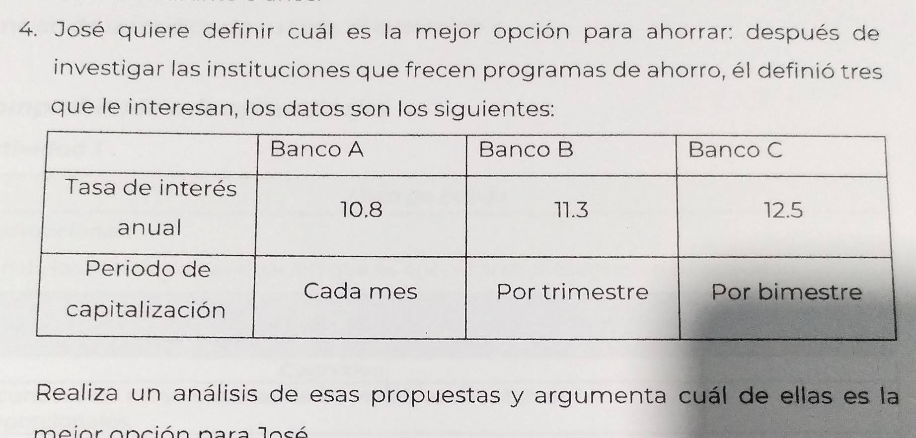 José quiere definir cuál es la mejor opción para ahorrar: después de 
investigar las instituciones que frecen programas de ahorro, él definió tres 
que le interesan, los datos son los siguientes: 
Realiza un análisis de esas propuestas y argumenta cuál de ellas es la 
meior onción para Josó