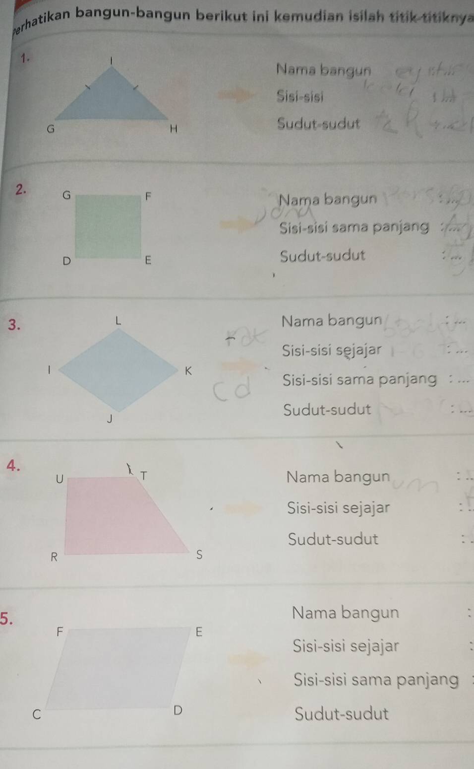 berhatikan bangun-bangun berikut ini kemudian isilah titik titiknya
1.
Nama bangun
Sisi-sisi
Sudut-sudut
2.
Nama bangun
Sisi-sisi sama panjang
Sudut-sudut
3.Nama bangun
Sisi-sisi sęjajar
Sisi-sisi sama panjang : ...
Sudut-sudut
4.
Nama bangun
Sisi-sisi sejajar
Sudut-sudut
5.
Nama bangun :
Sisi-sisi sejajar
Sisi-sisi sama panjang
Sudut-sudut