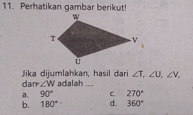 Perhatikan gambar berikut!
Jika dijumlahkan, hasil dari ∠ T, ∠ U, ∠ V, 
dan ∠ W adalah ....
a. 90° C. 270°
b. 180° d. 360°