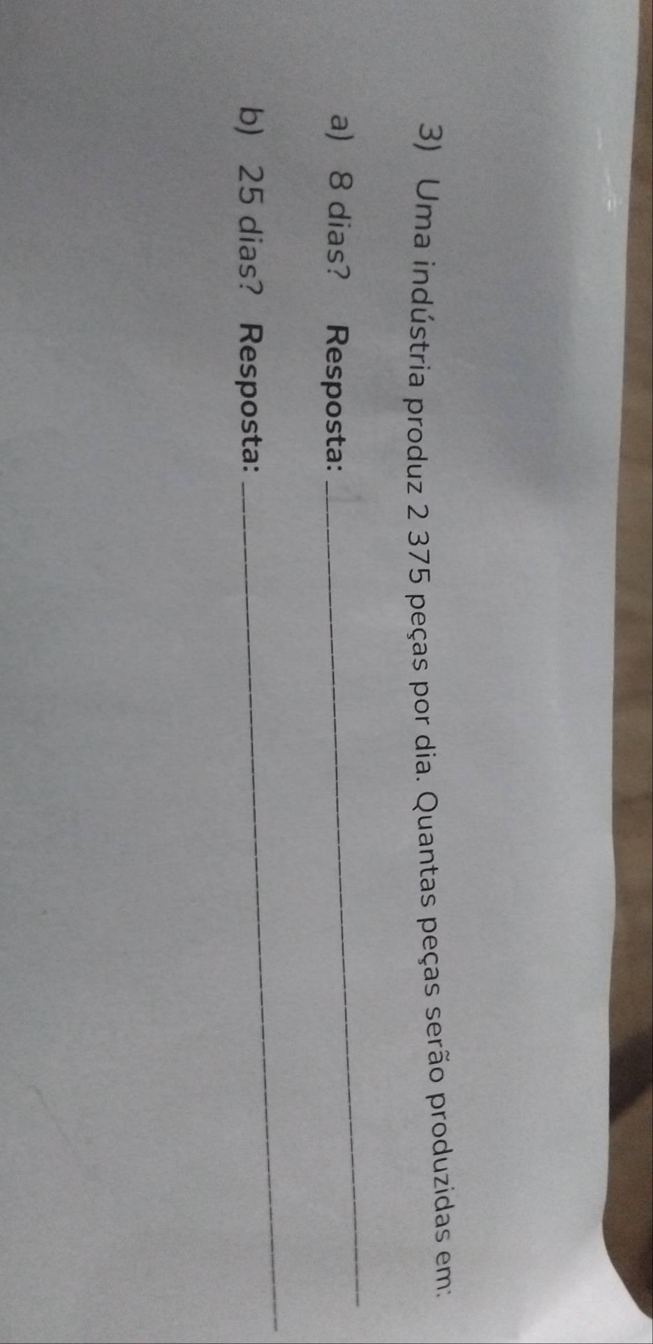 Uma indústria produz 2 375 peças por dia. Quantas peças serão produzidas em: 
a) 8 dias? Resposta: 
_ 
b) 25 dias? Resposta: 
_
